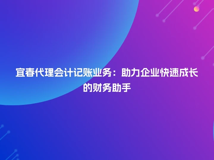 宜春代理会计记账业务：助力企业快速成长的财务助手