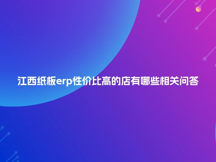 江西纸板erp性价比高的店有哪些相关问答