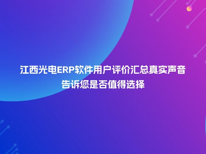 江西光电ERP软件用户评价汇总真实声音告诉您是否值得选择