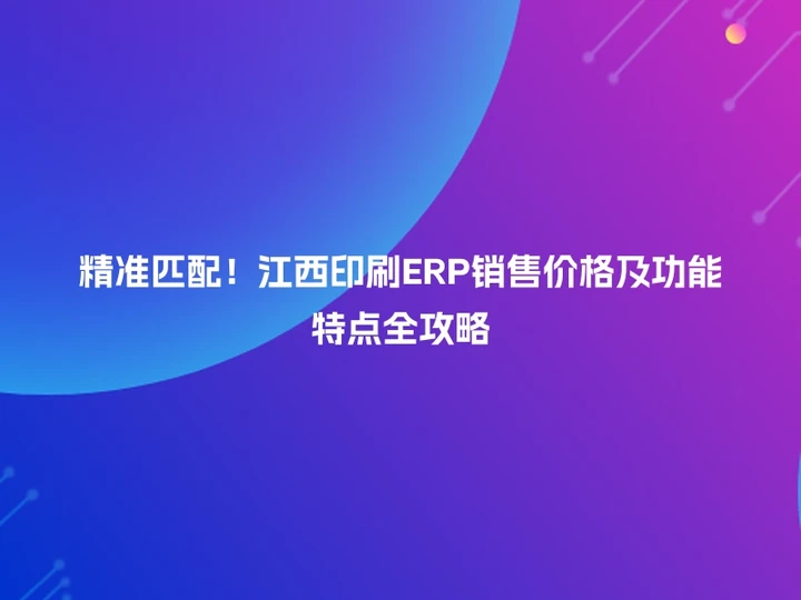 精准匹配！江西印刷ERP销售价格及功能特点全攻略