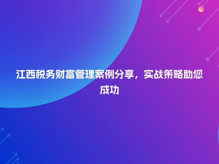 江西税务财富管理案例分享，实战策略助您成功