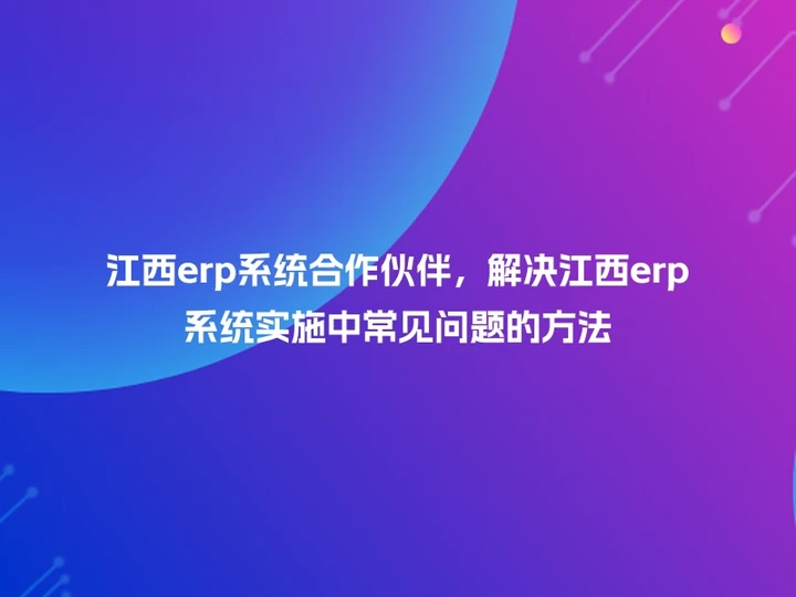 江西erp系统合作伙伴，解决江西erp系统实施中常见问题的方法