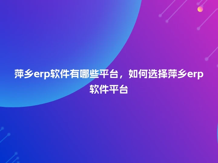 萍乡erp软件有哪些平台，如何选择萍乡erp软件平台