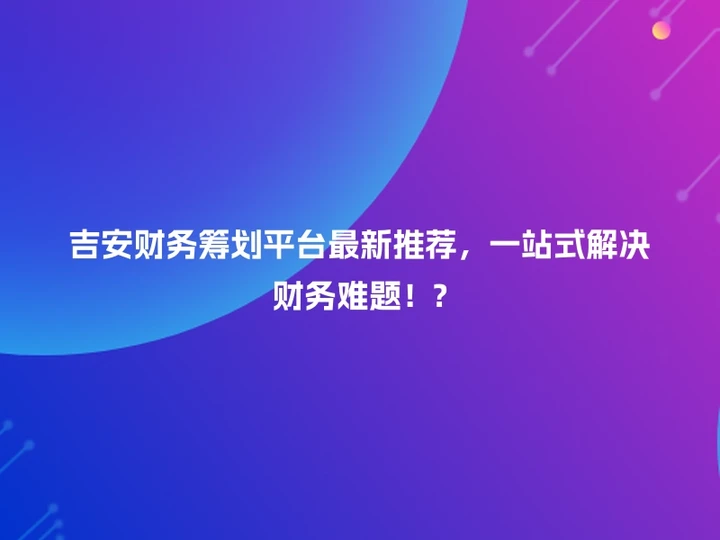 吉安财务筹划平台最新推荐，一站式解决财务难题！?