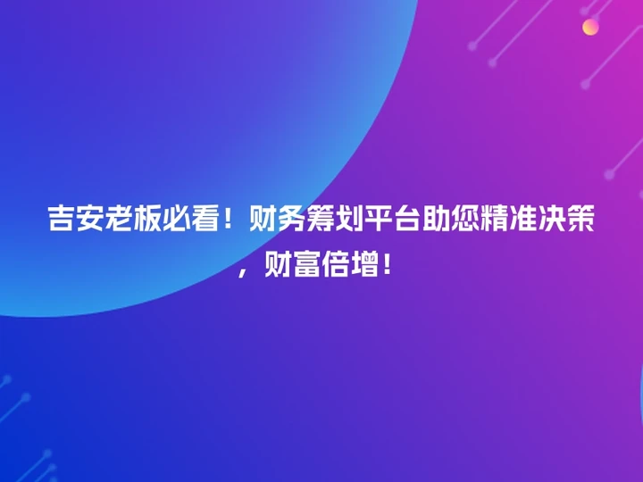 吉安老板必看！财务筹划平台助您精准决策，财富倍增！