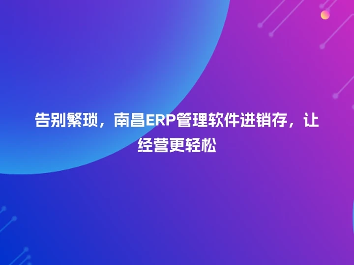 告别繁琐，南昌ERP管理软件进销存，让经营更轻松