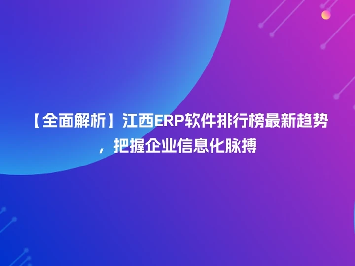 【全面解析】江西ERP软件排行榜最新趋势，把握企业信息化脉搏