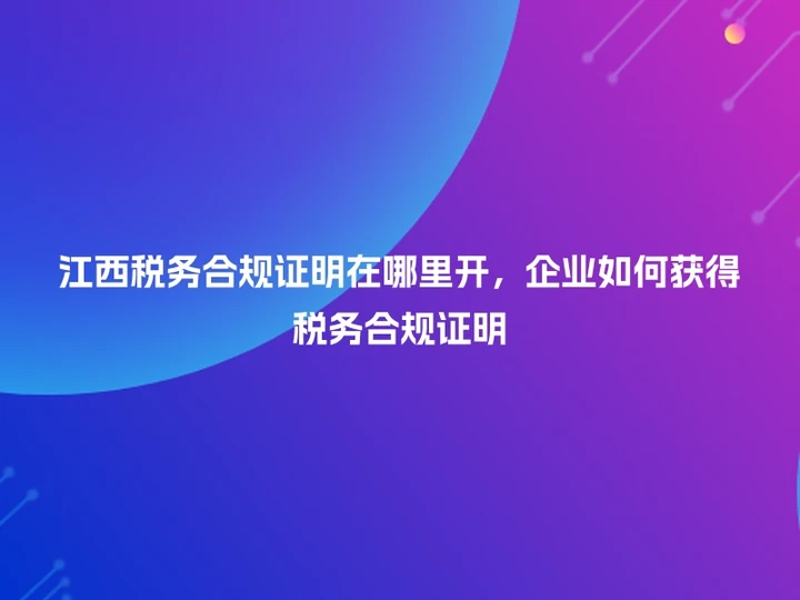 江西税务合规证明在哪里开，企业如何获得税务合规证明