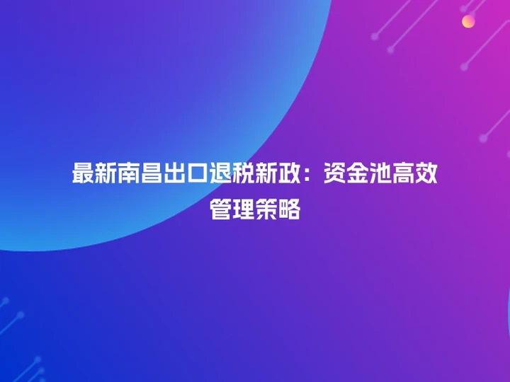 最新南昌出口退税新政：资金池高效管理策略