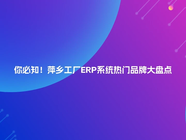 你必知！萍乡工厂ERP系统热门品牌大盘点