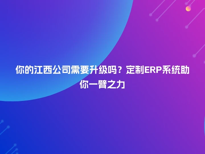 你的江西公司需要升级吗？定制ERP系统助你一臂之力