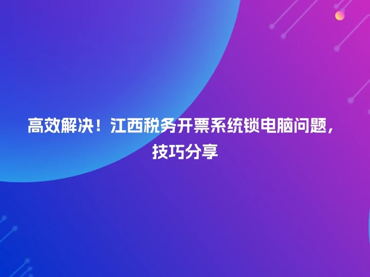 高效解决！江西税务开票系统锁电脑问题，技巧分享