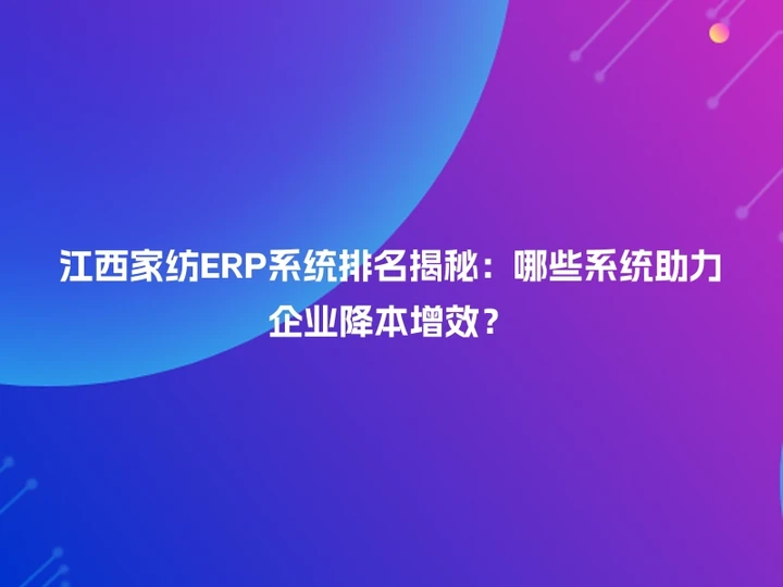 江西家纺ERP系统排名揭秘：哪些系统助力企业降本增效？