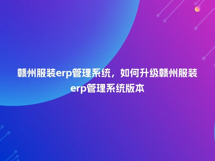 赣州服装erp管理系统，如何升级赣州服装erp管理系统版本