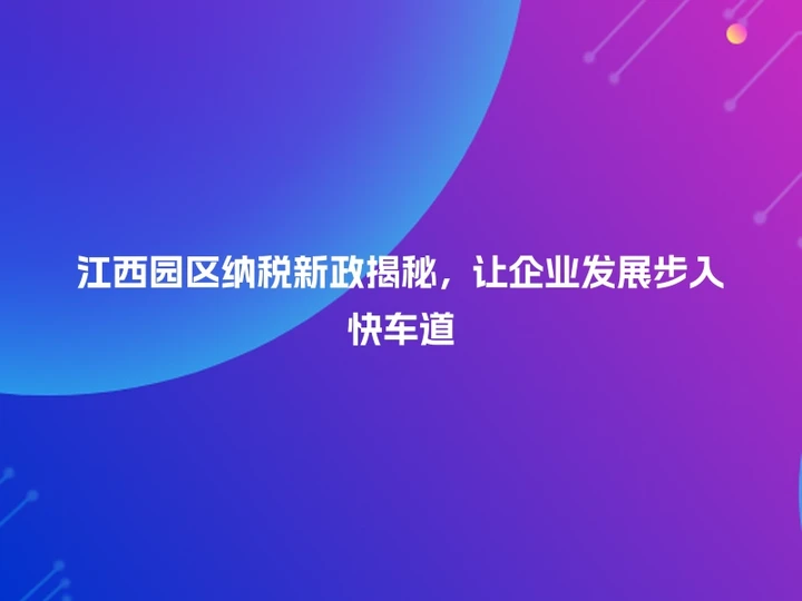 江西园区纳税新政揭秘，让企业发展步入快车道