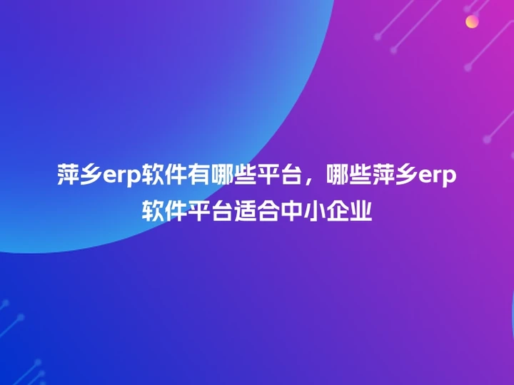 萍乡erp软件有哪些平台，哪些萍乡erp软件平台适合中小企业