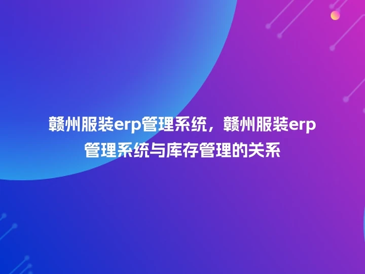 赣州服装erp管理系统，赣州服装erp管理系统与库存管理的关系