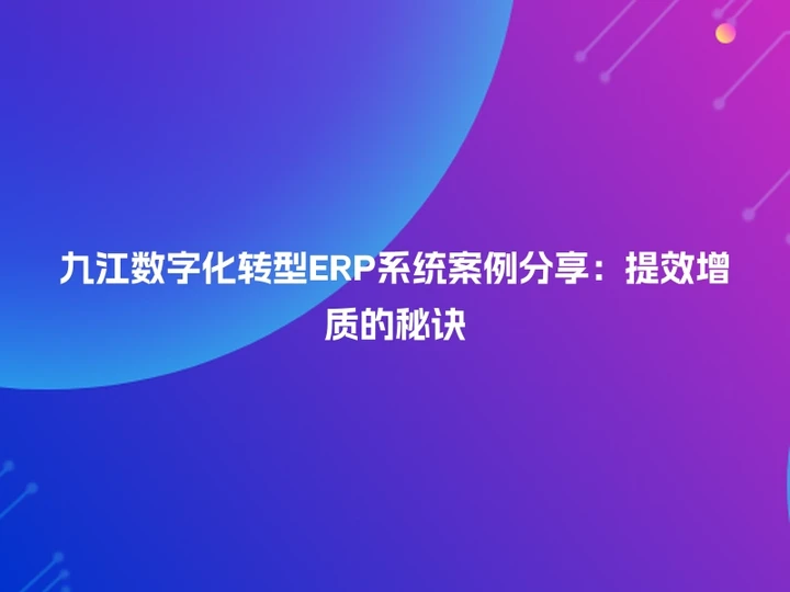 九江数字化转型ERP系统案例分享：提效增质的秘诀