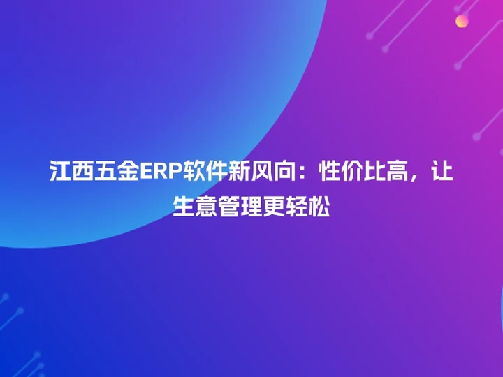 江西五金ERP软件新风向：性价比高，让生意管理更轻松