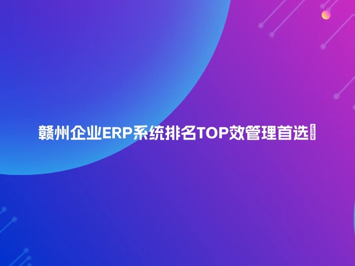 赣州企业ERP系统排名TOP效管理首选💼