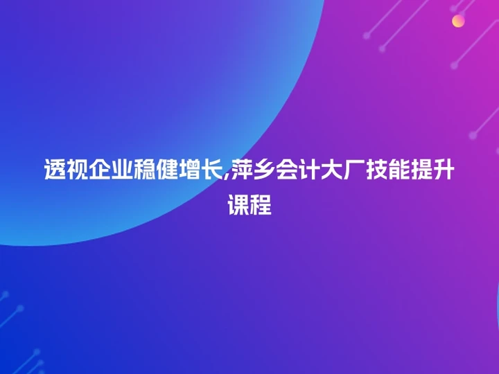 透视企业稳健增长,萍乡会计大厂技能提升课程