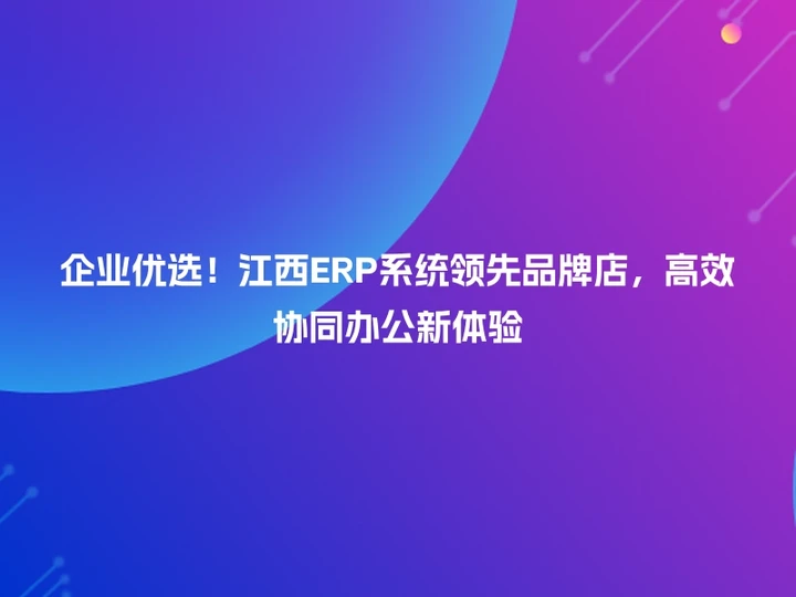 企业优选！江西ERP系统领先品牌店，高效协同办公新体验