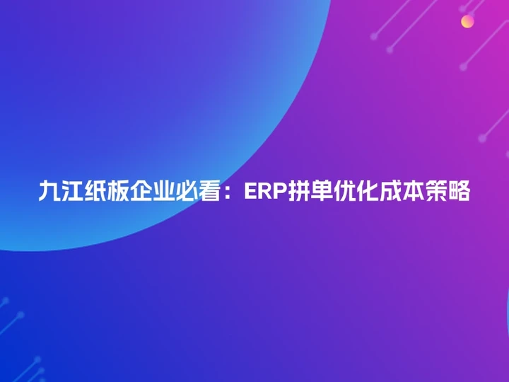 九江纸板企业必看：ERP拼单优化成本策略