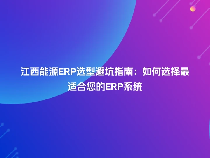 江西能源ERP选型避坑指南：如何选择最适合您的ERP系统