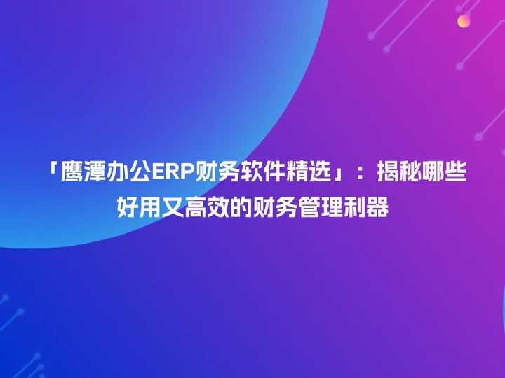 「鹰潭办公ERP财务软件精选」：揭秘哪些好用又高效的财务管理利器