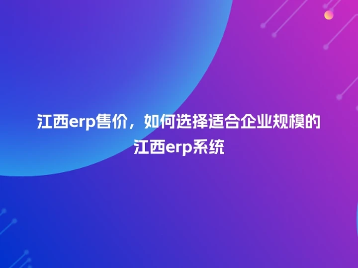 江西erp售价，如何选择适合企业规模的江西erp系统