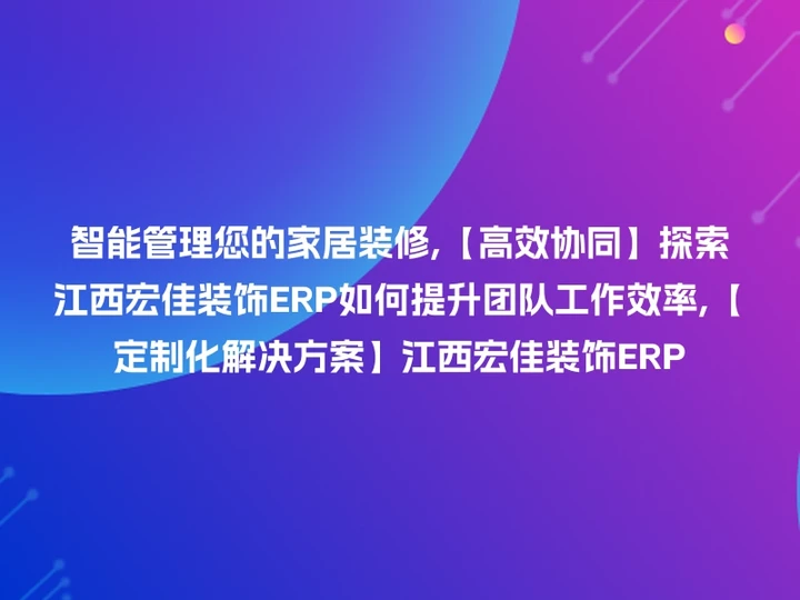 智能管理您的家居装修,【高效协同】探索江西宏佳装饰ERP如何提升团队工作效率,【定制化解决方案】江西宏佳装饰ERP