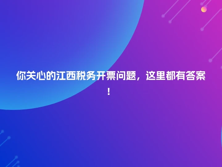 你关心的江西税务开票问题，这里都有答案！