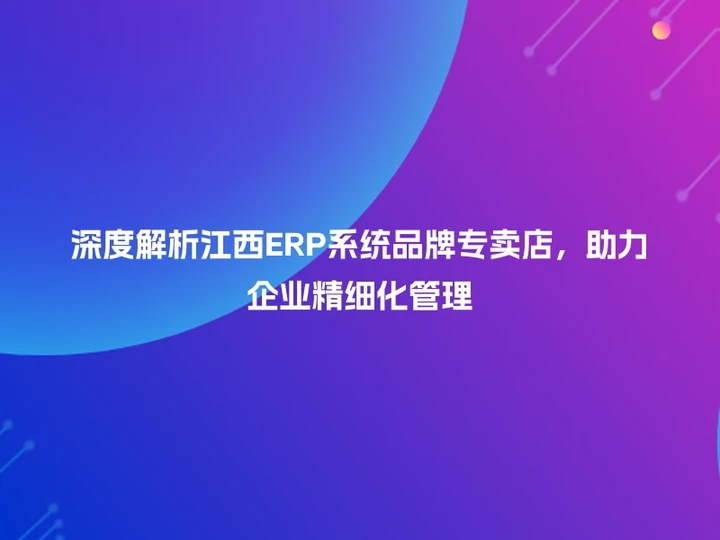 深度解析江西ERP系统品牌专卖店，助力企业精细化管理