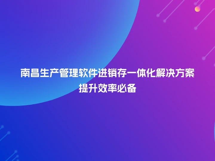 南昌生产管理软件进销存一体化解决方案提升效率必备