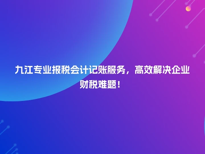 九江专业报税会计记账服务，高效解决企业财税难题！