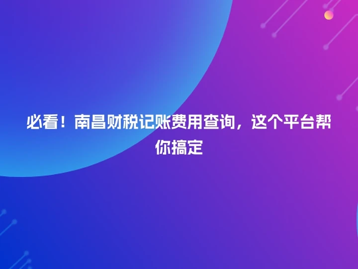 必看！南昌财税记账费用查询，这个平台帮你搞定