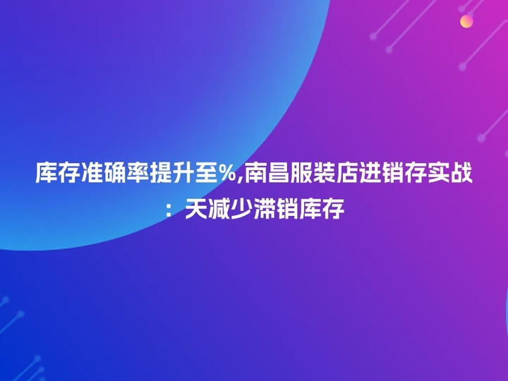 库存准确率提升至%,南昌服装店进销存实战：天减少滞销库存