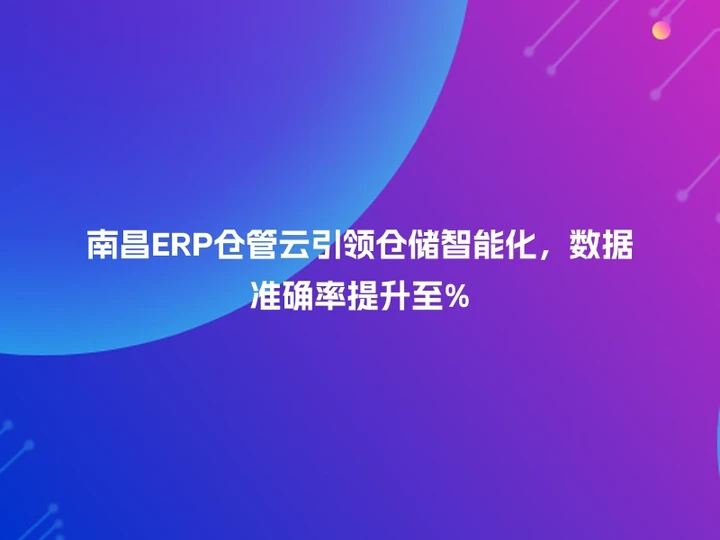 南昌ERP仓管云引领仓储智能化，数据准确率提升至%