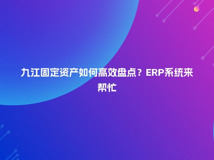 九江固定资产如何高效盘点？ERP系统来帮忙