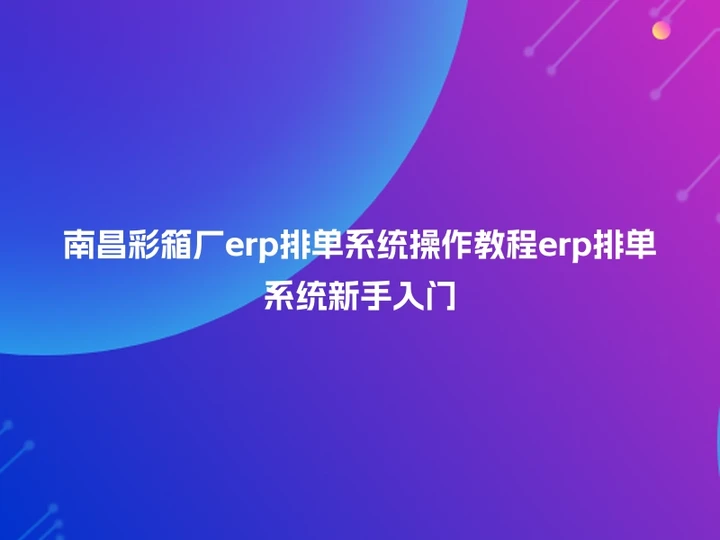 南昌彩箱厂erp排单系统操作教程erp排单系统新手入门