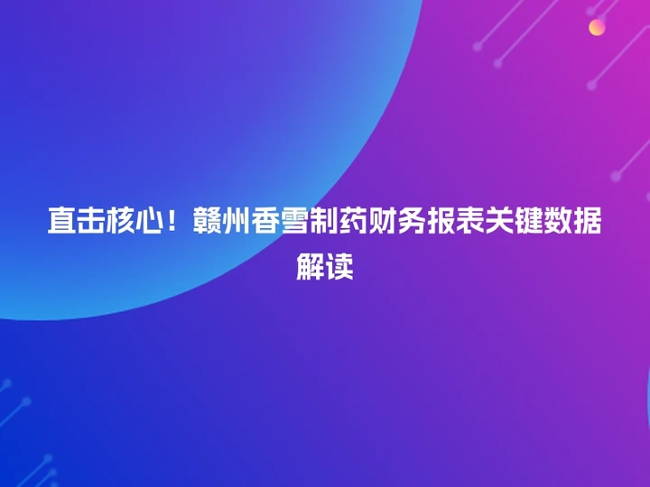 直击核心！赣州香雪制药财务报表关键数据解读