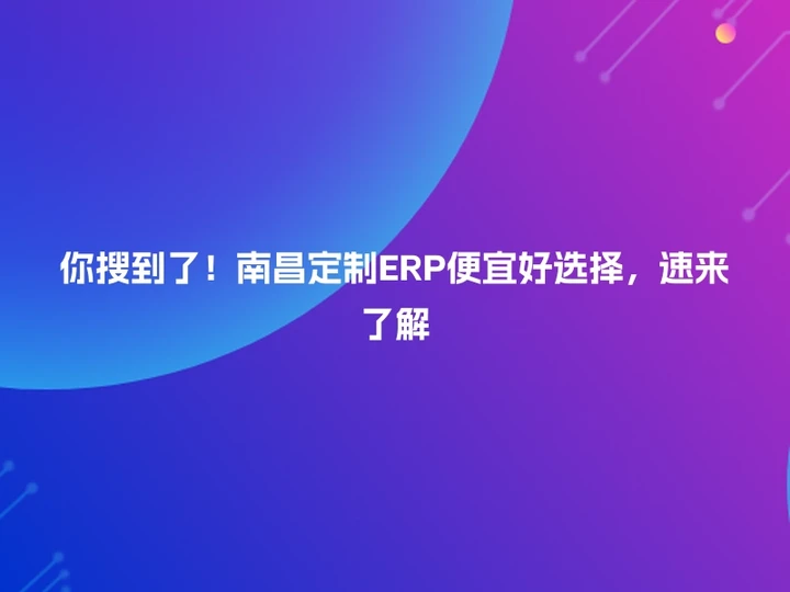 你搜到了！南昌定制ERP便宜好选择，速来了解