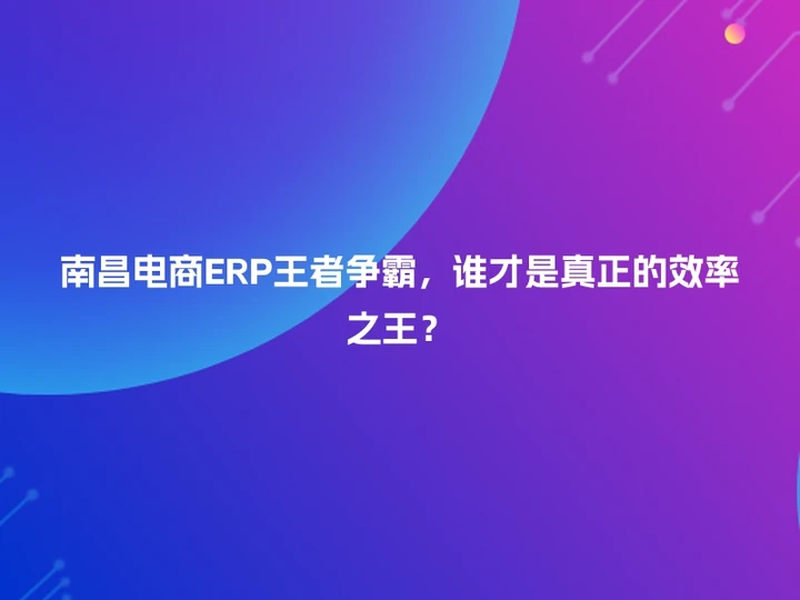 南昌电商ERP王者争霸，谁才是真正的效率之王？