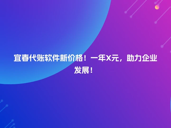 宜春代账软件新价格！一年X元，助力企业发展！