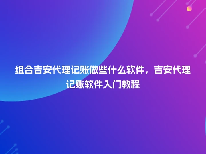 组合吉安代理记账做些什么软件，吉安代理记账软件入门教程