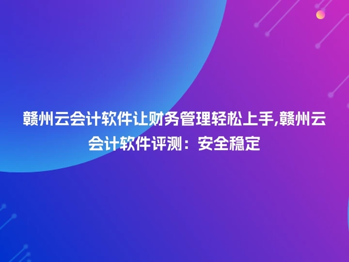 赣州云会计软件让财务管理轻松上手,赣州云会计软件评测：安全稳定