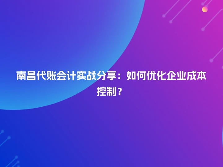 南昌代账会计实战分享：如何优化企业成本控制？