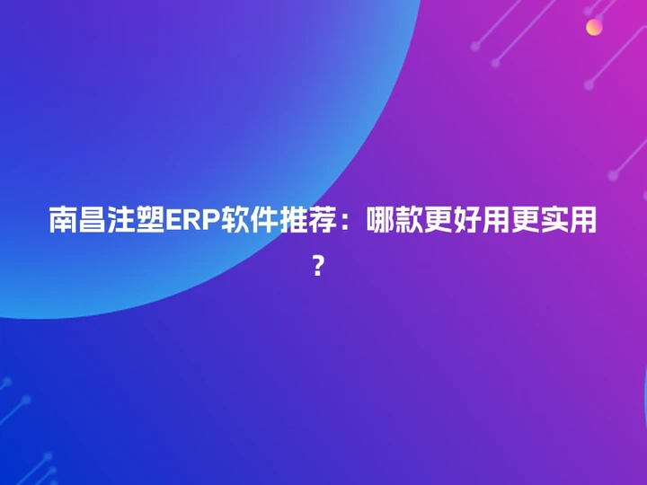 南昌注塑ERP软件推荐：哪款更好用更实用？