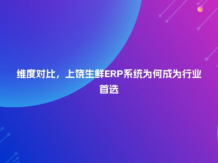 维度对比，上饶生鲜ERP系统为何成为行业首选