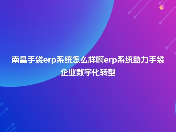 南昌手袋erp系统怎么样啊erp系统助力手袋企业数字化转型